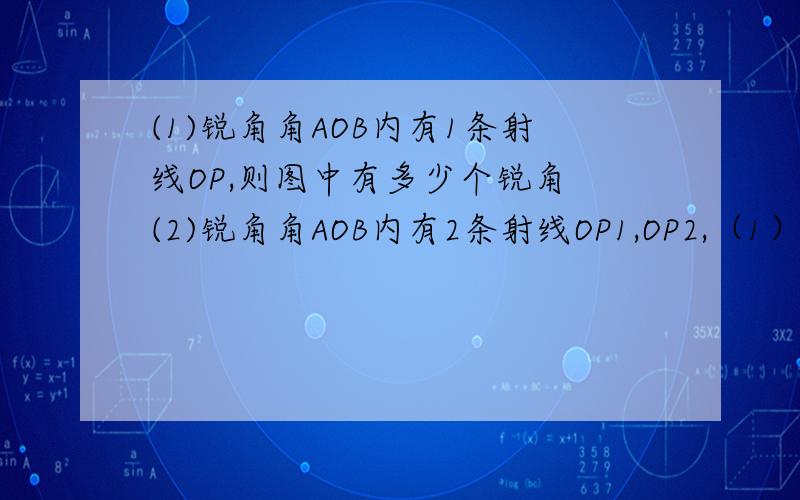 (1)锐角角AOB内有1条射线OP,则图中有多少个锐角 (2)锐角角AOB内有2条射线OP1,OP2,（1）锐角角AOB内有1条射