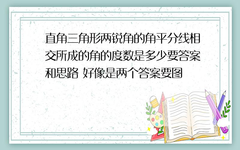 直角三角形两锐角的角平分线相交所成的角的度数是多少要答案和思路 好像是两个答案要图