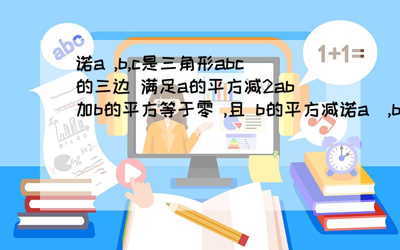 诺a ,b,c是三角形abc的三边 满足a的平方减2ab加b的平方等于零 ,且 b的平方减诺a  ,b,c是三角形abc的三边   满足a的平方减2ab加b的平方等于零  ,且 b的平方减c的平方等于零  判断三角形abc的形状