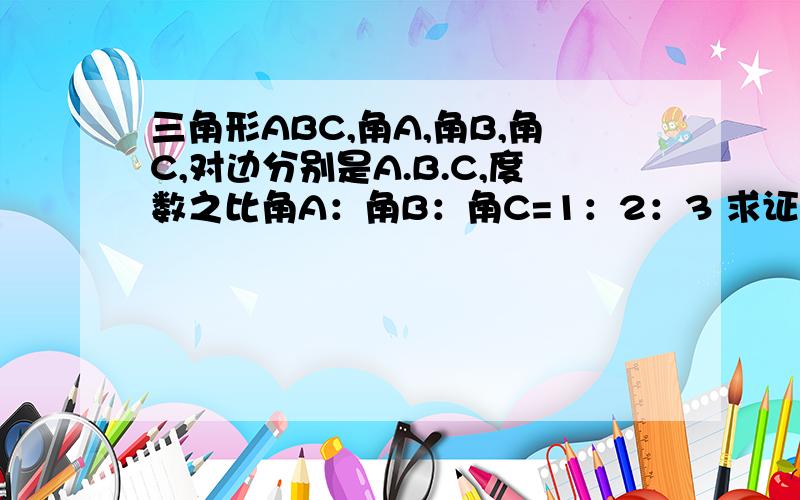 三角形ABC,角A,角B,角C,对边分别是A.B.C,度数之比角A：角B：角C=1：2：3 求证B的平方=3A的平方