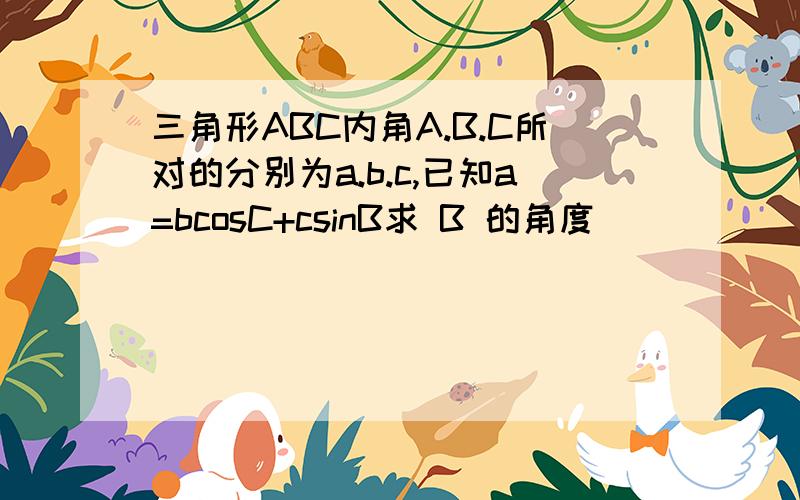 三角形ABC内角A.B.C所对的分别为a.b.c,已知a=bcosC+csinB求 B 的角度