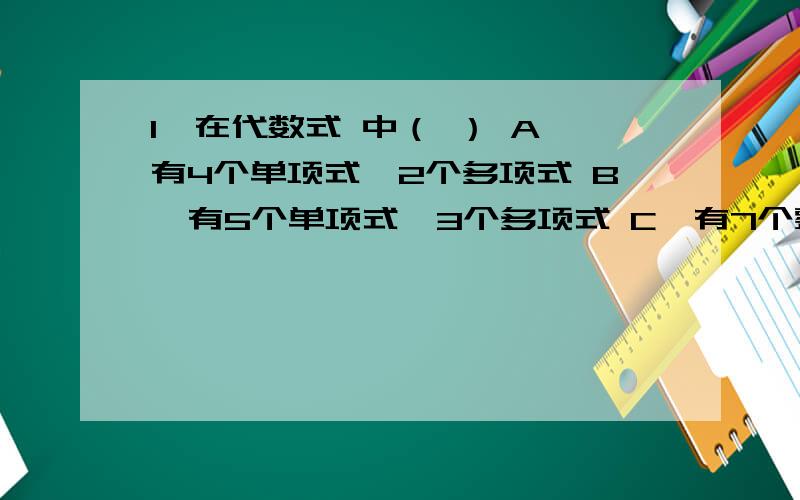 1、在代数式 中（ ） A、有4个单项式,2个多项式 B、有5个单项式,3个多项式 C、有7个整式 D、有8个整式选哪个