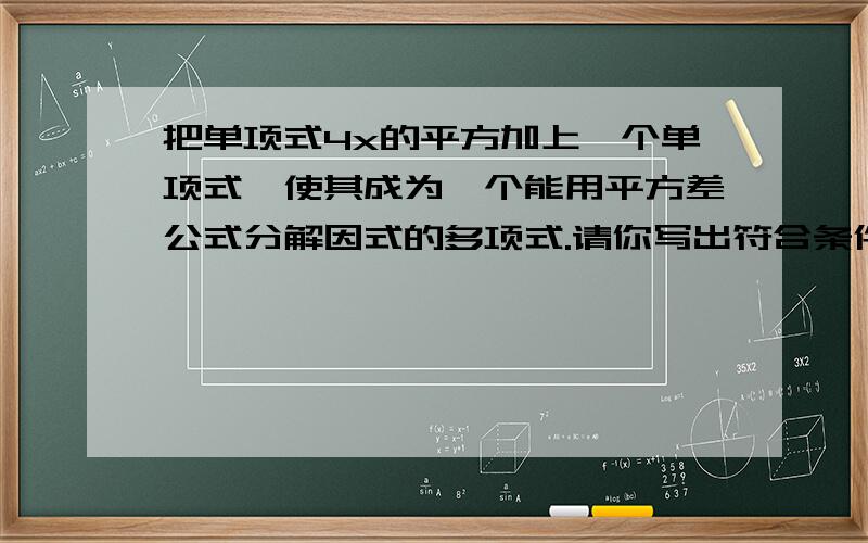 把单项式4x的平方加上一个单项式,使其成为一个能用平方差公式分解因式的多项式.请你写出符合条件的单项式：——————