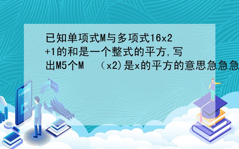 已知单项式M与多项式16x2+1的和是一个整式的平方,写出M5个M  （x2)是x的平方的意思急急急急急急急急急急急急急！！！！！！！！！！！！！！