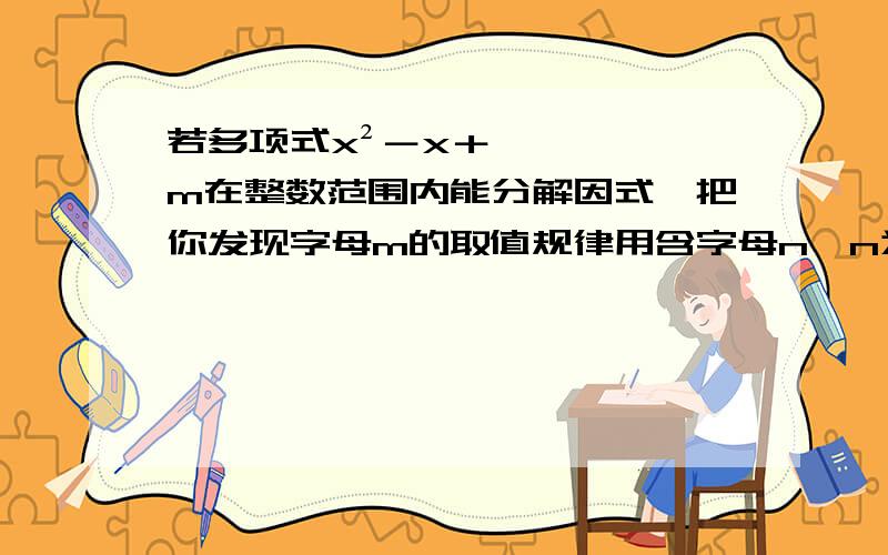 若多项式x²－x＋m在整数范围内能分解因式,把你发现字母m的取值规律用含字母n﹙n为正整数﹚的式子表示为