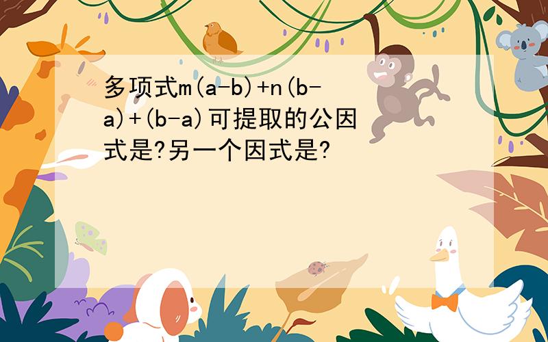 多项式m(a-b)+n(b-a)+(b-a)可提取的公因式是?另一个因式是?