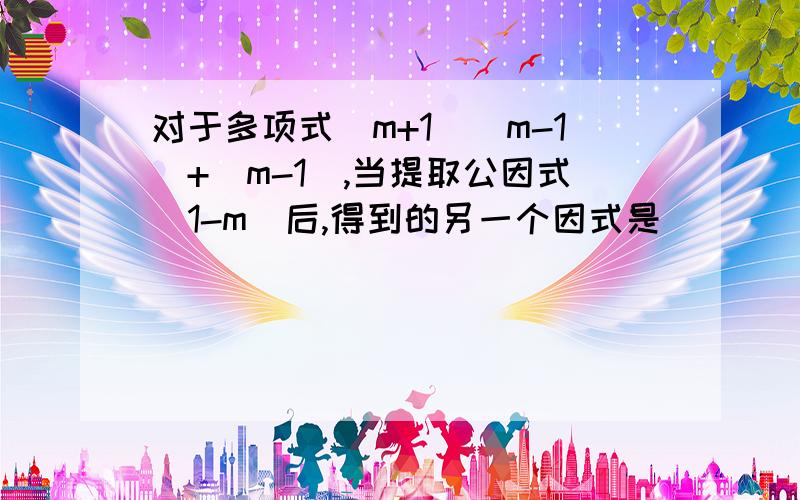 对于多项式（m+1)（m-1）+（m-1),当提取公因式（1-m）后,得到的另一个因式是________