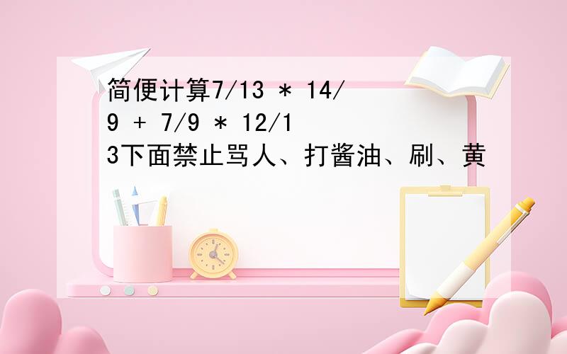 简便计算7/13 * 14/9 + 7/9 * 12/13下面禁止骂人、打酱油、刷、黄