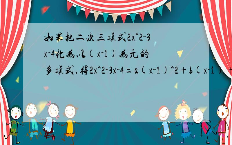 如果把二次三项式2x^2-3x-4化为以(x-1)为元的多项式,得2x^2-3x-4=a(x-1)^2+b(x-1)+c,求a、b、c.