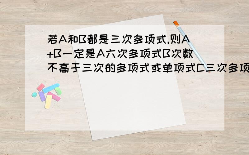 若A和B都是三次多项式,则A+B一定是A六次多项式B次数不高于三次的多项式或单项式C三次多项式D次数不底于三次的多项式或单项式