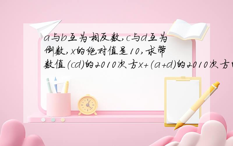 a与b互为相反数,c与d互为倒数,x的绝对值是10,求带数值（cd）的2010次方x+（a+d）的2010次方的值