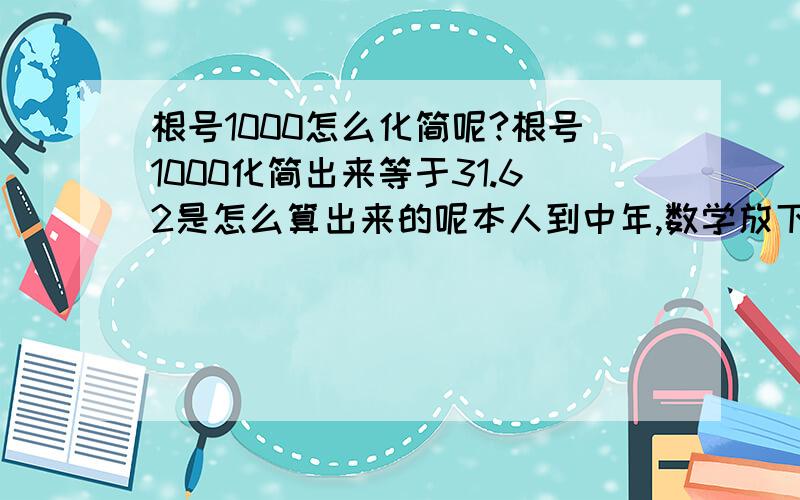 根号1000怎么化简呢?根号1000化简出来等于31.62是怎么算出来的呢本人到中年,数学放下很久了,