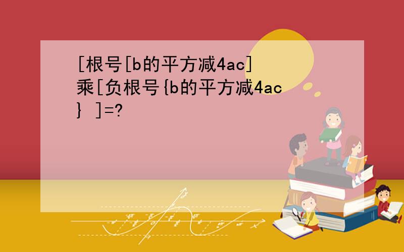 [根号[b的平方减4ac] 乘[负根号{b的平方减4ac} ]=?