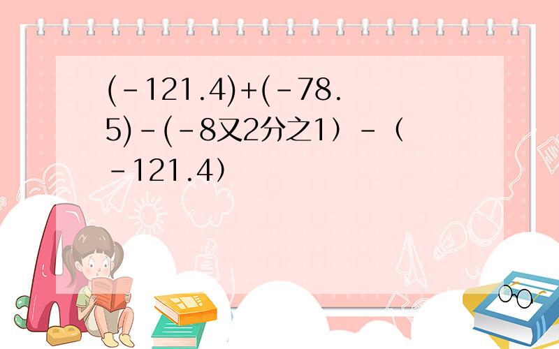 (-121.4)+(-78.5)-(-8又2分之1）-（-121.4）