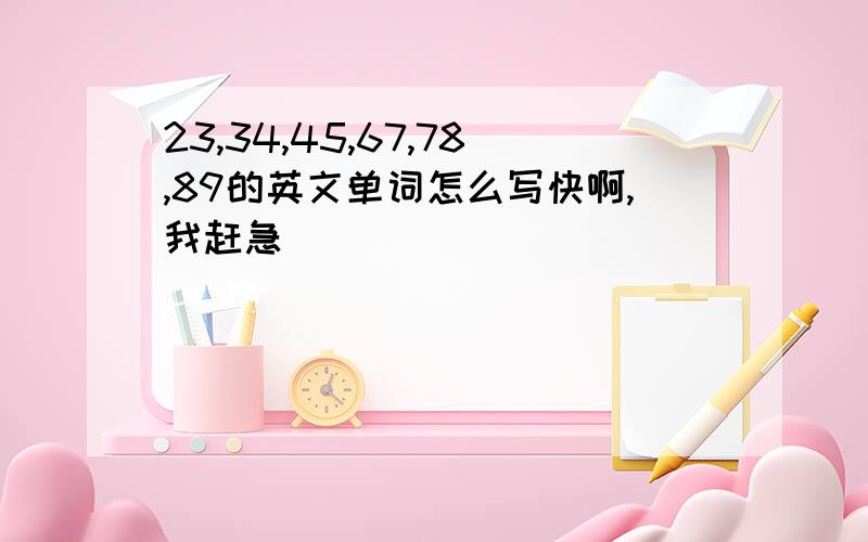 23,34,45,67,78,89的英文单词怎么写快啊,我赶急