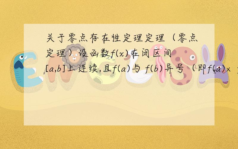 关于零点存在性定理定理（零点定理）设函数f(x)在闭区间[a,b]上连续,且f(a)与 f(b)异号（即f(a)× f(b)