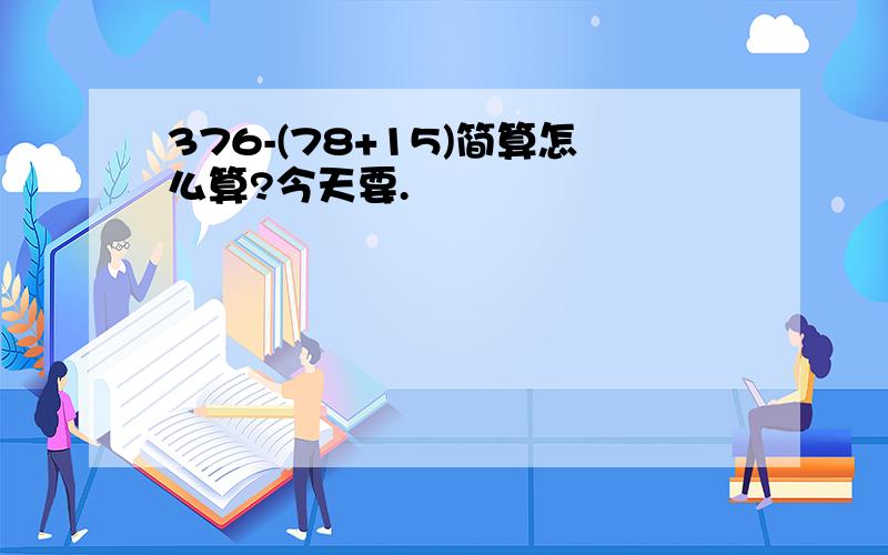 376-(78+15)简算怎么算?今天要.