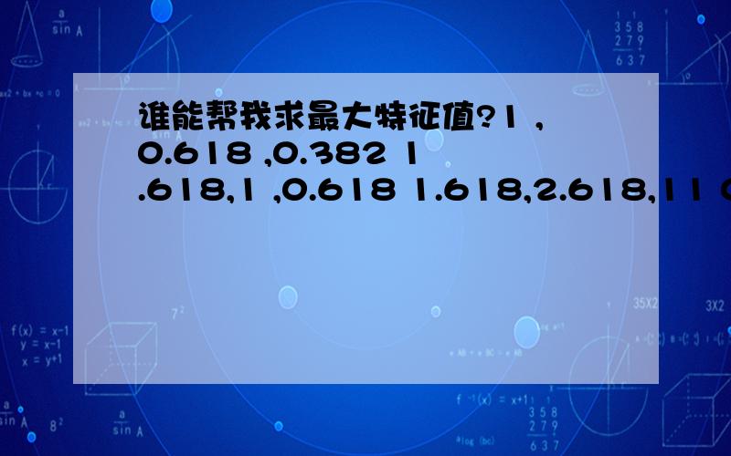 谁能帮我求最大特征值?1 ,0.618 ,0.382 1.618,1 ,0.618 1.618,2.618,11 0.618 0.3821.618,1 0.618 1.618,2.618，1