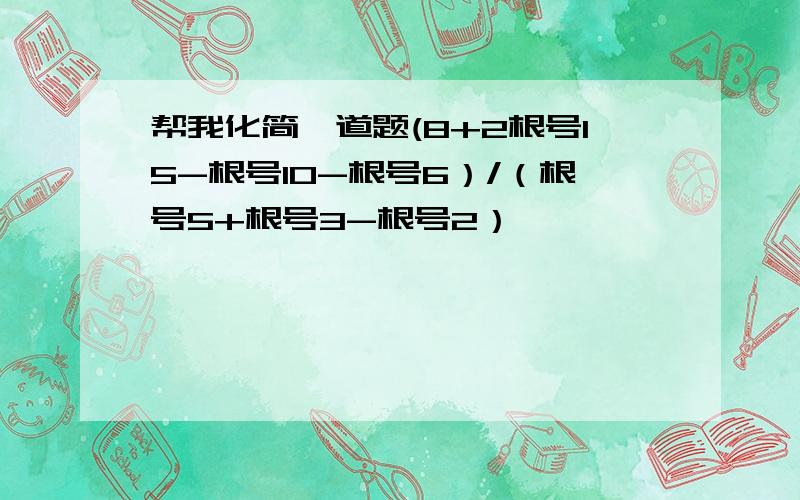 帮我化简一道题(8+2根号15-根号10-根号6）/（根号5+根号3-根号2）