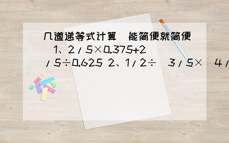 几道递等式计算（能简便就简便）1、2/5×0.375+2/5÷0.625 2、1/2÷[3/5×（4/3+5/6÷1/5）] 3、3.14+31.4×6² 4、一乘二分之一+二乘三分之一+三乘四分之一+……+八乘九分之一5、1-二分之一-四分之一-八