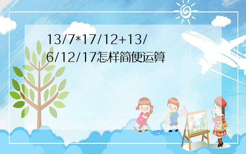 13/7*17/12+13/6/12/17怎样简便运算