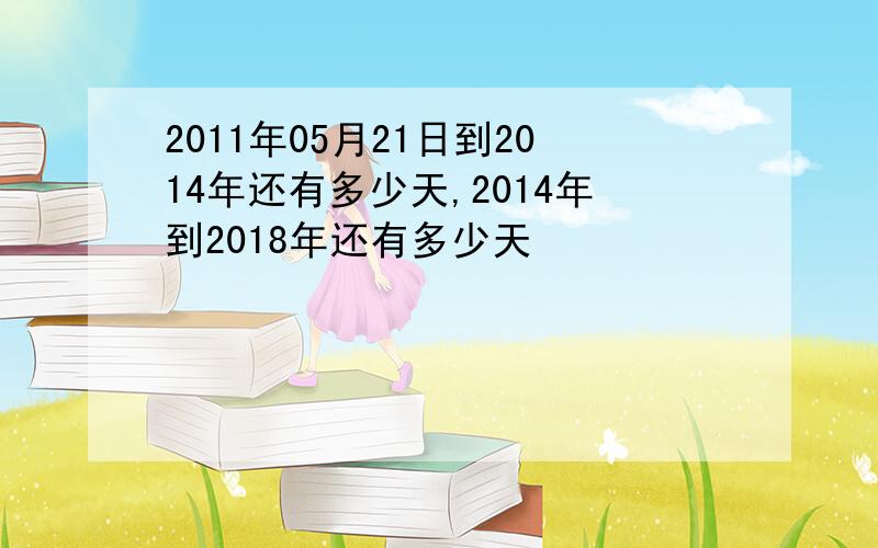 2011年05月21日到2014年还有多少天,2014年到2018年还有多少天