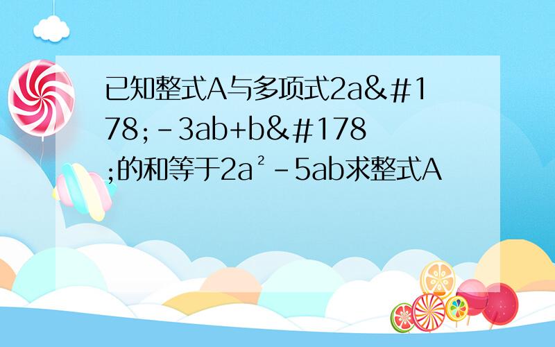 已知整式A与多项式2a²-3ab+b²的和等于2a²-5ab求整式A