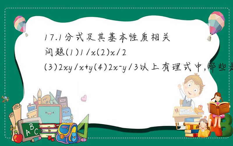 17.1分式及其基本性质相关问题(1)1/x(2)x/2(3)2xy/x+y(4)2x-y/3以上有理式中,那些是整式?哪些是分式?答：整式有（2）（4）,分式是（1）（3）为什么（2）、（4）不是分式?判断的关键是什么?主要是