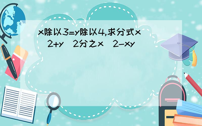 x除以3=y除以4,求分式x^2+y^2分之x^2-xy