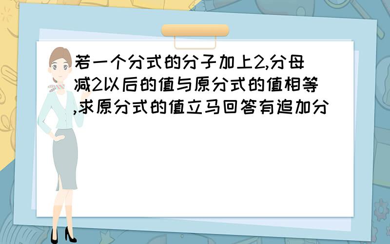 若一个分式的分子加上2,分母减2以后的值与原分式的值相等,求原分式的值立马回答有追加分