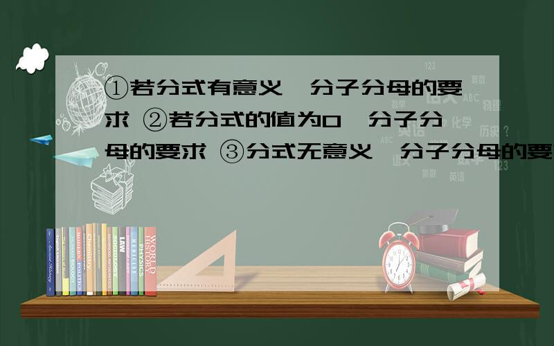 ①若分式有意义,分子分母的要求 ②若分式的值为0,分子分母的要求 ③分式无意义,分子分母的要求