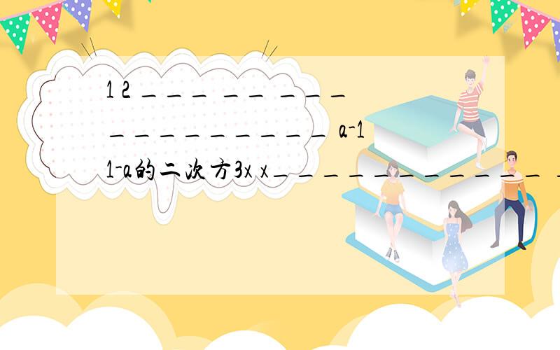 1 2 ___ __ ____________ a-1 1-a的二次方3x x___________ __ ___ = (x-3)二次方 3-x字好难打啊— —┊┊┊