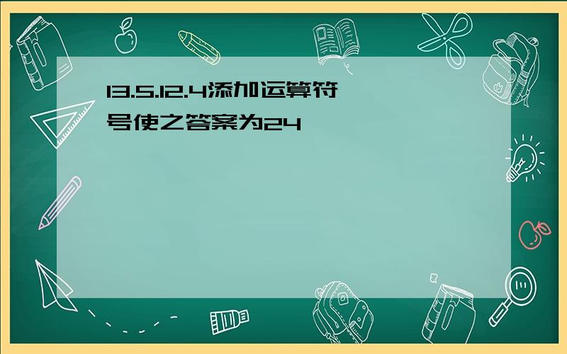 13.5.12.4添加运算符号使之答案为24