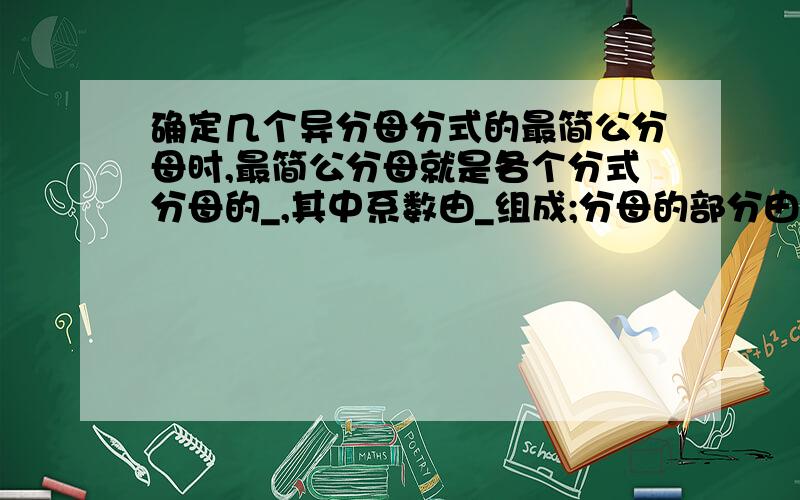 确定几个异分母分式的最简公分母时,最简公分母就是各个分式分母的_,其中系数由_组成;分母的部分由_组成如题啊