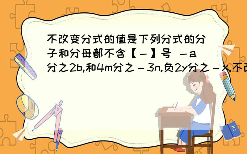 不改变分式的值是下列分式的分子和分母都不含【－】号 －a分之2b,和4m分之－3n.负2y分之－x.不改变分式的值是下列分式的分子和分母都不含【－】号 2b分之－a －3n分之4m －2y分之－x