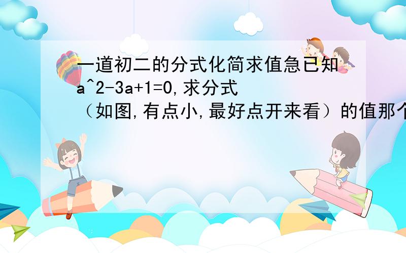 一道初二的分式化简求值急已知a^2-3a+1=0,求分式（如图,有点小,最好点开来看）的值那个看不打清楚的是1 那a怎么求呢？