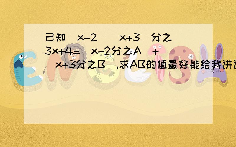 已知（x-2）（x+3）分之3x+4=（x-2分之A）+（x+3分之B）,求AB的值最好能给我讲讲解题过程1楼的，不是跟你说了分之了吗，你没学过分数啊，别人都能看懂，而你却看不出来，只能说你的智商一