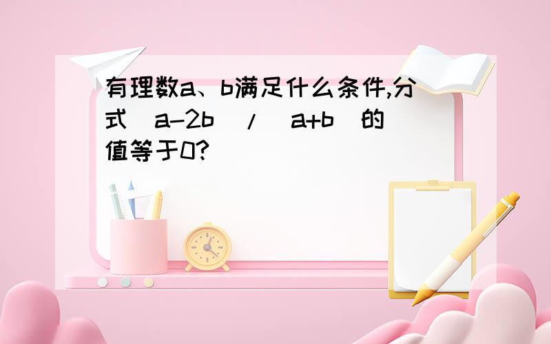 有理数a、b满足什么条件,分式（a-2b）/（a+b）的值等于0?