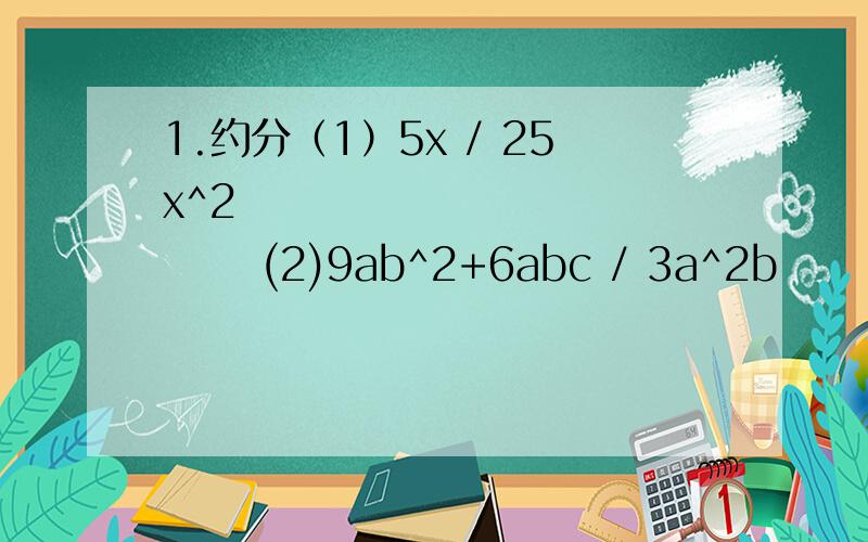 1.约分（1）5x / 25x^2                 (2)9ab^2+6abc / 3a^2b               (3)9a^2+6ab+b^2 / 3a+b      (4)x^2-36 / 2x+12