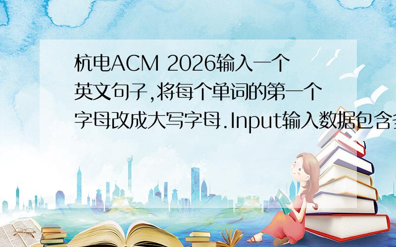 杭电ACM 2026输入一个英文句子,将每个单词的第一个字母改成大写字母.Input输入数据包含多个测试实例,每个测试实例是一个长度不超过100的英文句子,占一行.Output请输出按照要求改写后的英文