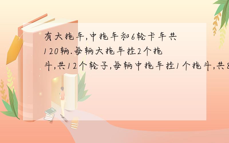 有大拖车,中拖车和6轮卡车共120辆.每辆大拖车挂2个拖斗,共12个轮子,每辆中拖车挂1个拖斗,共8个轮子,三种车共1040个轮子,拖斗125个.问每种车多少辆?