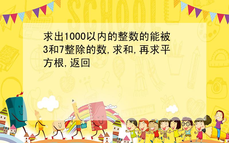 求出1000以内的整数的能被3和7整除的数,求和,再求平方根,返回