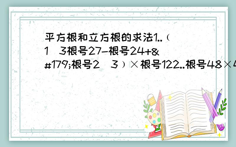 平方根和立方根的求法1..﹙1／3根号27-根号24+³根号2／3﹚×根号122..根号48×4的根号12×根号163..²的根号5﹙4的根号20-3的根号45+2的根号5）4..3的根号0.001-根号2的4分之1-根号（－2)²是数