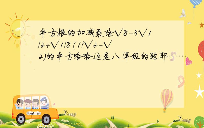 平方根的加减乘除√8-3√1/2+√1/8(1/√2-√2)的平方哈哈这是八年级的题耶……