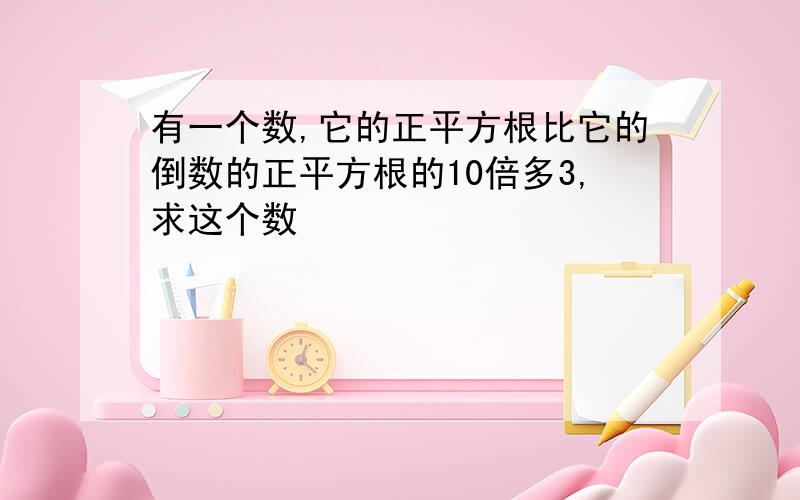 有一个数,它的正平方根比它的倒数的正平方根的10倍多3,求这个数