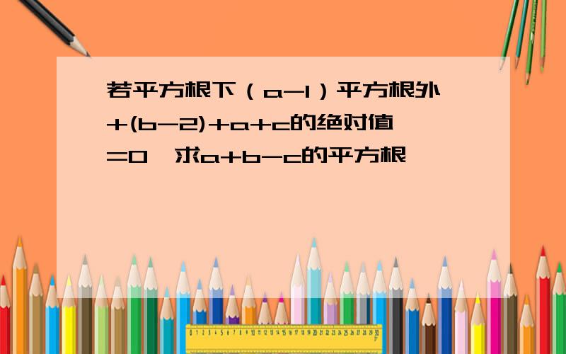 若平方根下（a-1）平方根外+(b-2)+a+c的绝对值=0,求a+b-c的平方根