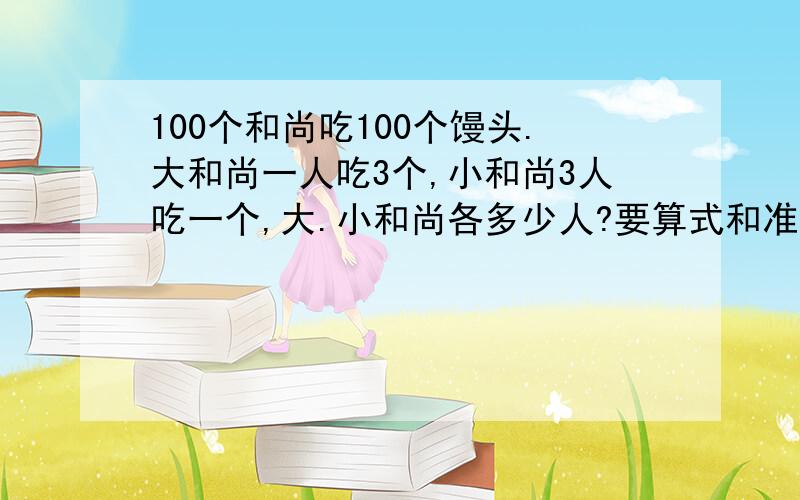 100个和尚吃100个馒头.大和尚一人吃3个,小和尚3人吃一个,大.小和尚各多少人?要算式和准确答案