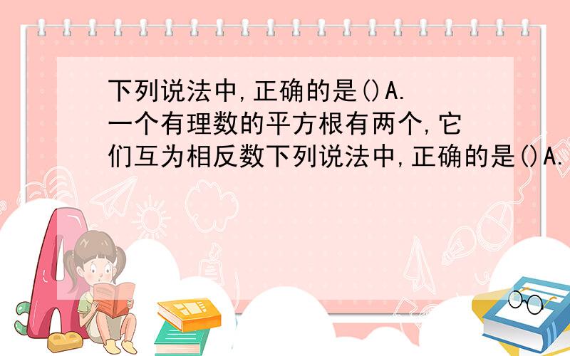 下列说法中,正确的是()A.一个有理数的平方根有两个,它们互为相反数下列说法中,正确的是()A.一个有理数的平方根有两个,它们互为相反数B.一个有理数的立方根,不是正数就是负数C.负数没用