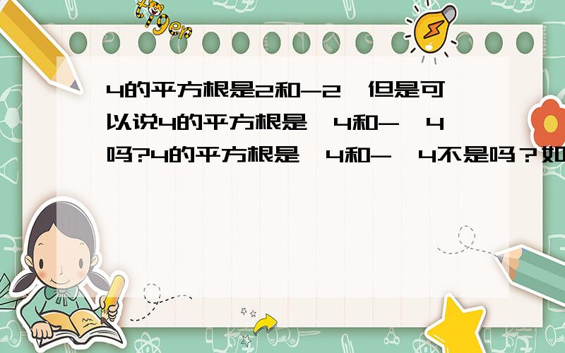 4的平方根是2和-2,但是可以说4的平方根是√4和-√4吗?4的平方根是√4和-√4不是吗？如果我把√4变成√-2*-2不就是-2了吗!而且平方根也不要求正负啊！