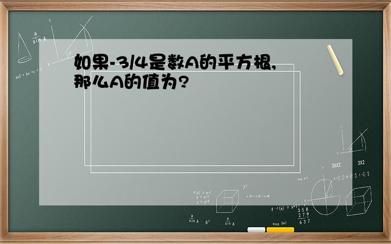 如果-3/4是数A的平方根,那么A的值为?